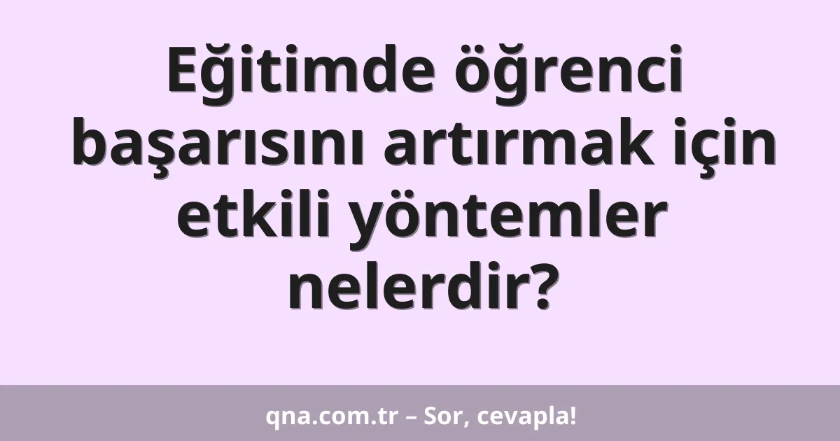 Eğitimde öğrenci başarısını artırmak için etkili yöntemler nelerdir?