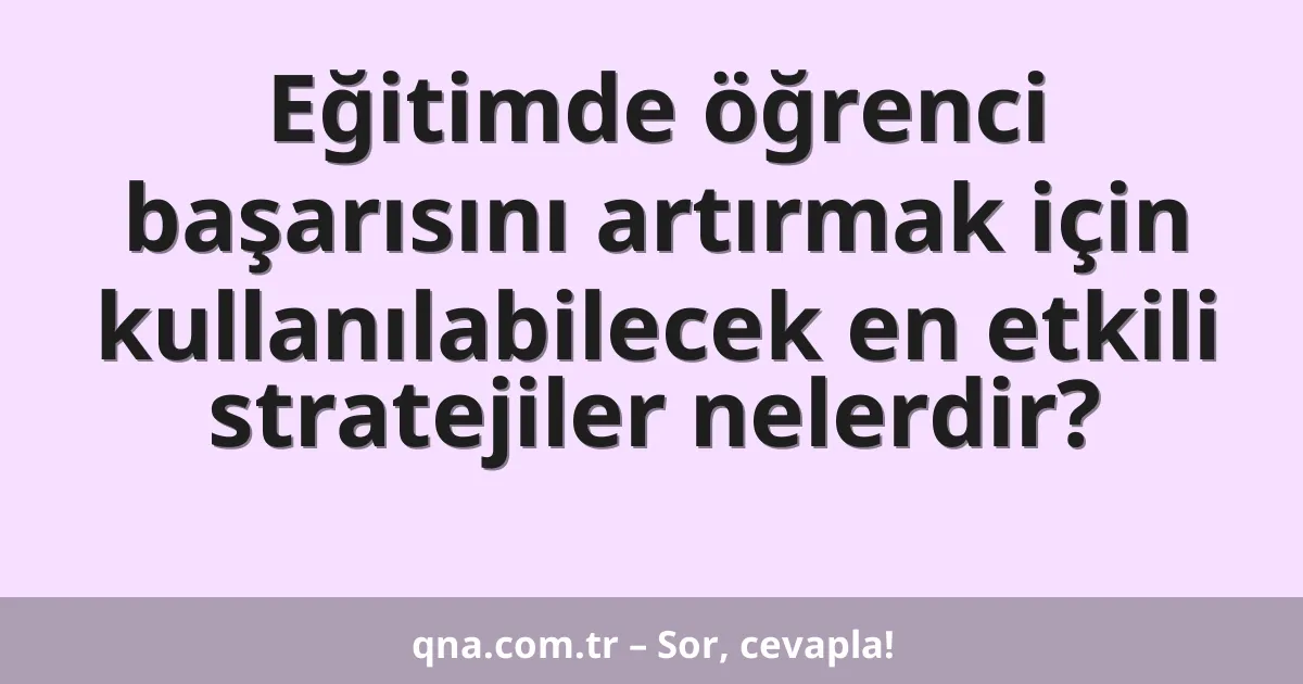 Eğitimde öğrenci başarısını artırmak için kullanılabilecek en etkili stratejiler nelerdir?
