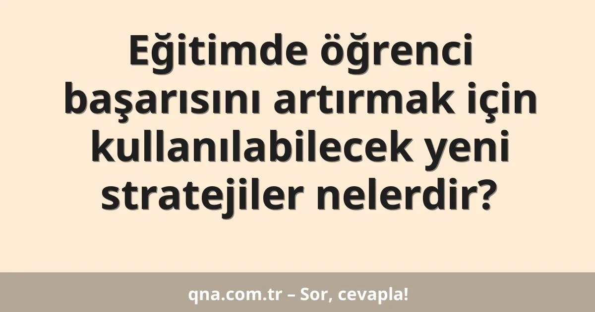 Eğitimde öğrenci başarısını artırmak için kullanılabilecek yeni stratejiler nelerdir?