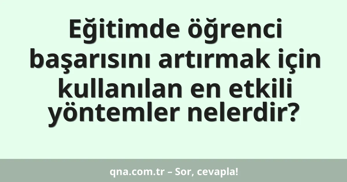 Eğitimde öğrenci başarısını artırmak için kullanılan en etkili yöntemler nelerdir?