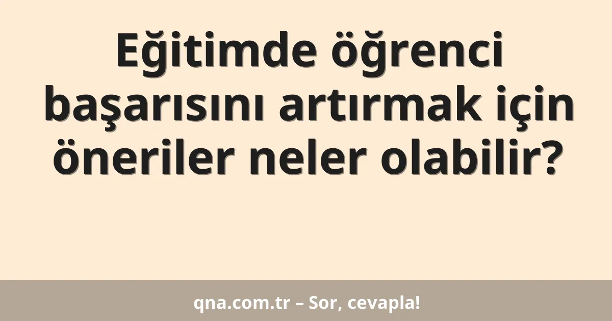 Eğitimde öğrenci başarısını artırmak için öneriler neler olabilir?