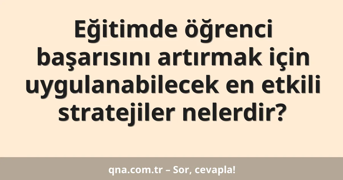 Eğitimde öğrenci başarısını artırmak için uygulanabilecek en etkili stratejiler nelerdir?
