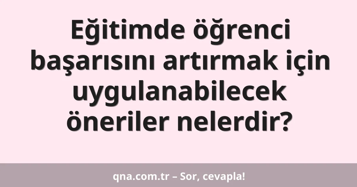 Eğitimde öğrenci başarısını artırmak için uygulanabilecek öneriler nelerdir?