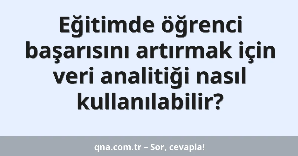 Eğitimde öğrenci başarısını artırmak için veri analitiği nasıl kullanılabilir?