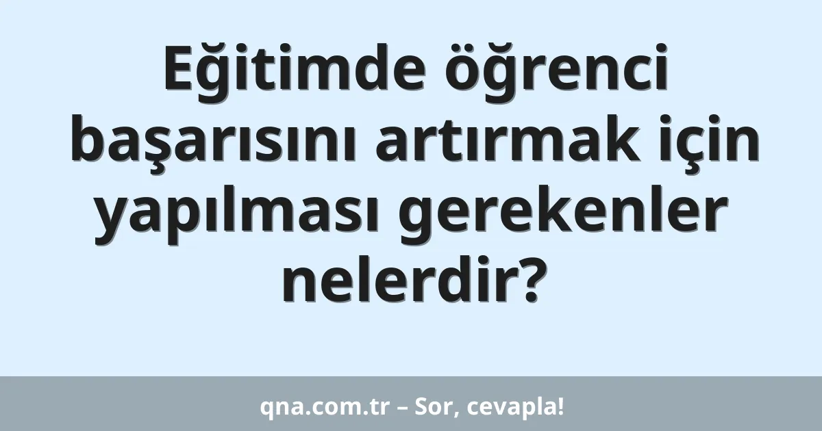 Eğitimde öğrenci başarısını artırmak için yapılması gerekenler nelerdir?