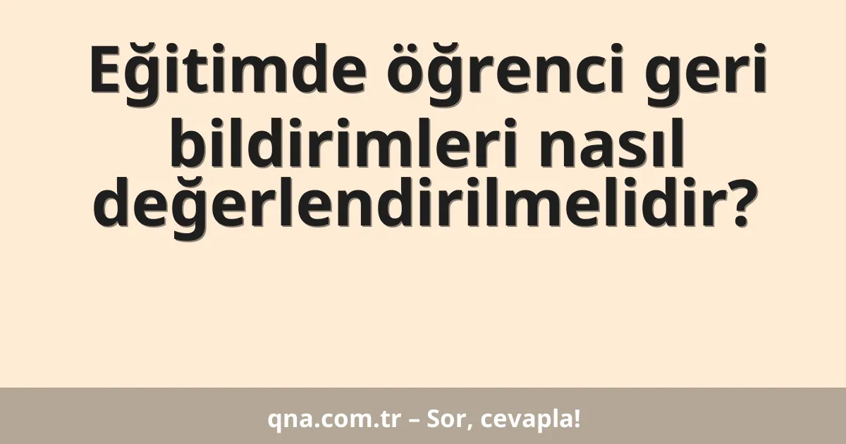 Eğitimde öğrenci geri bildirimleri nasıl değerlendirilmelidir?