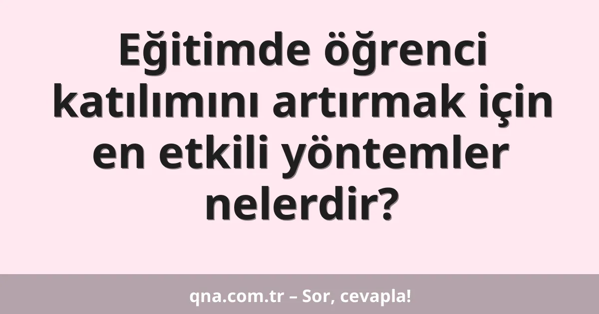 Eğitimde öğrenci katılımını artırmak için en etkili yöntemler nelerdir?