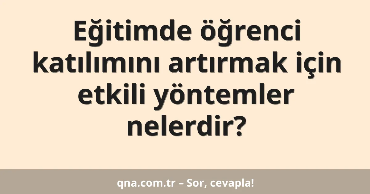 Eğitimde öğrenci katılımını artırmak için etkili yöntemler nelerdir?