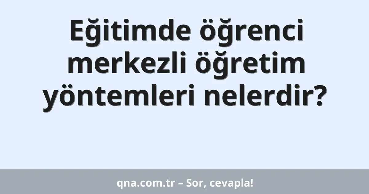 Eğitimde öğrenci merkezli öğretim yöntemleri nelerdir?