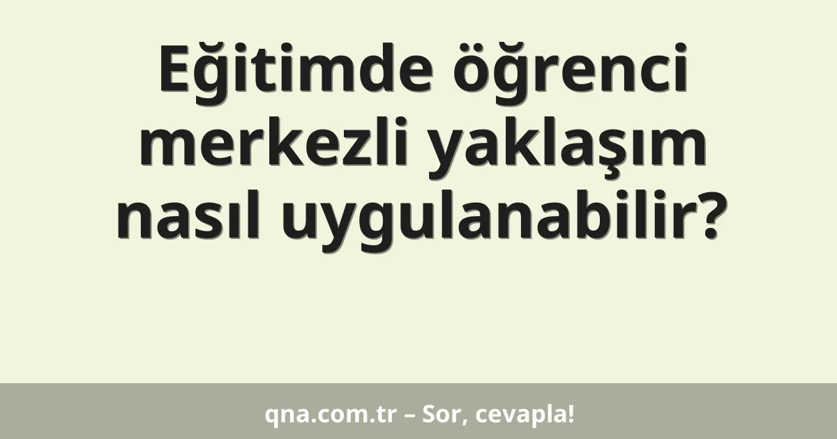 Eğitimde öğrenci merkezli yaklaşım nasıl uygulanabilir?