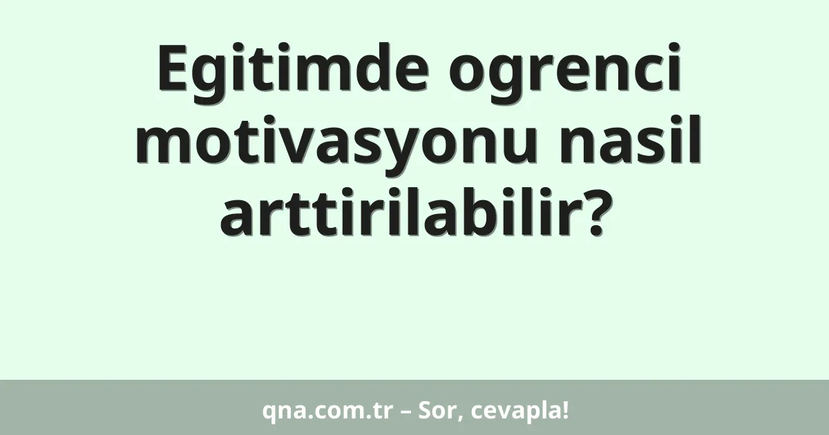 Egitimde ogrenci motivasyonu nasil arttirilabilir?