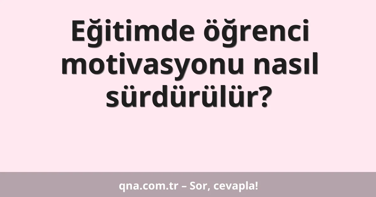 Eğitimde öğrenci motivasyonu nasıl sürdürülür?