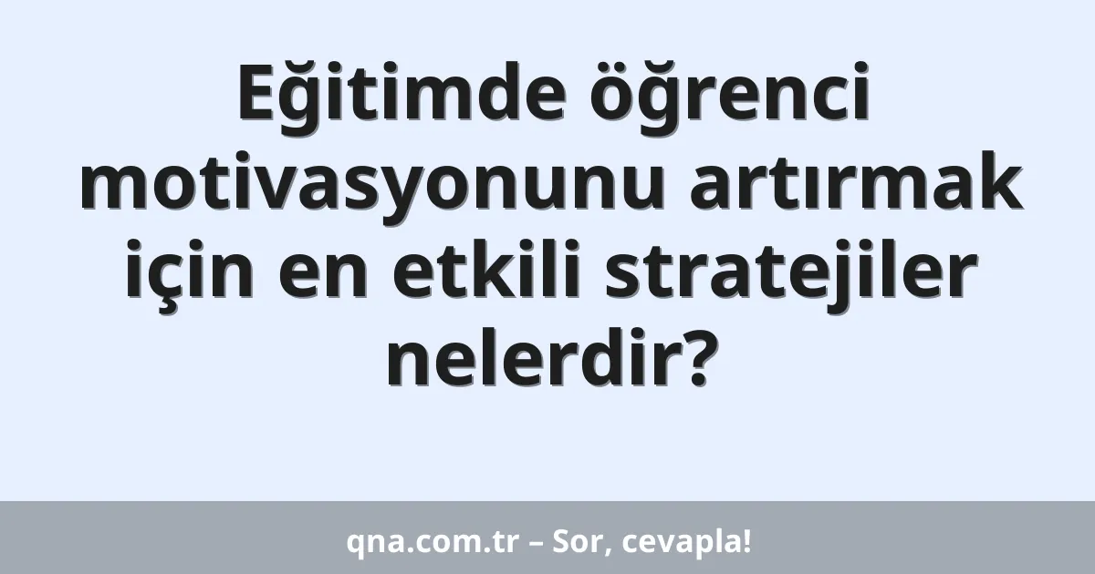 Eğitimde öğrenci motivasyonunu artırmak için en etkili stratejiler nelerdir?