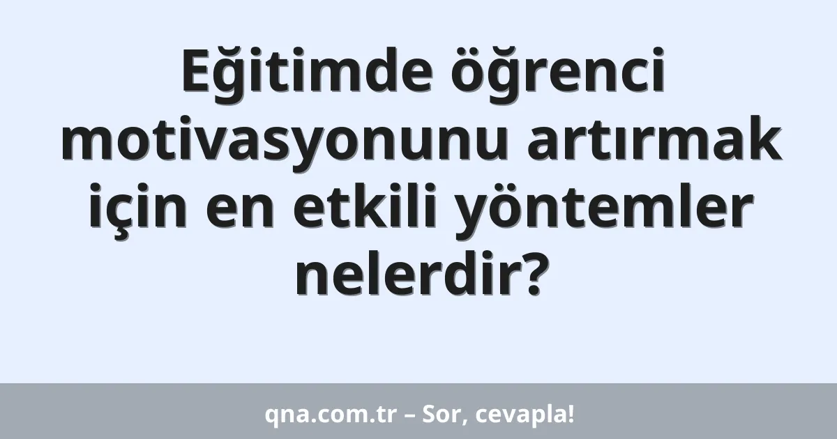 Eğitimde öğrenci motivasyonunu artırmak için en etkili yöntemler nelerdir?