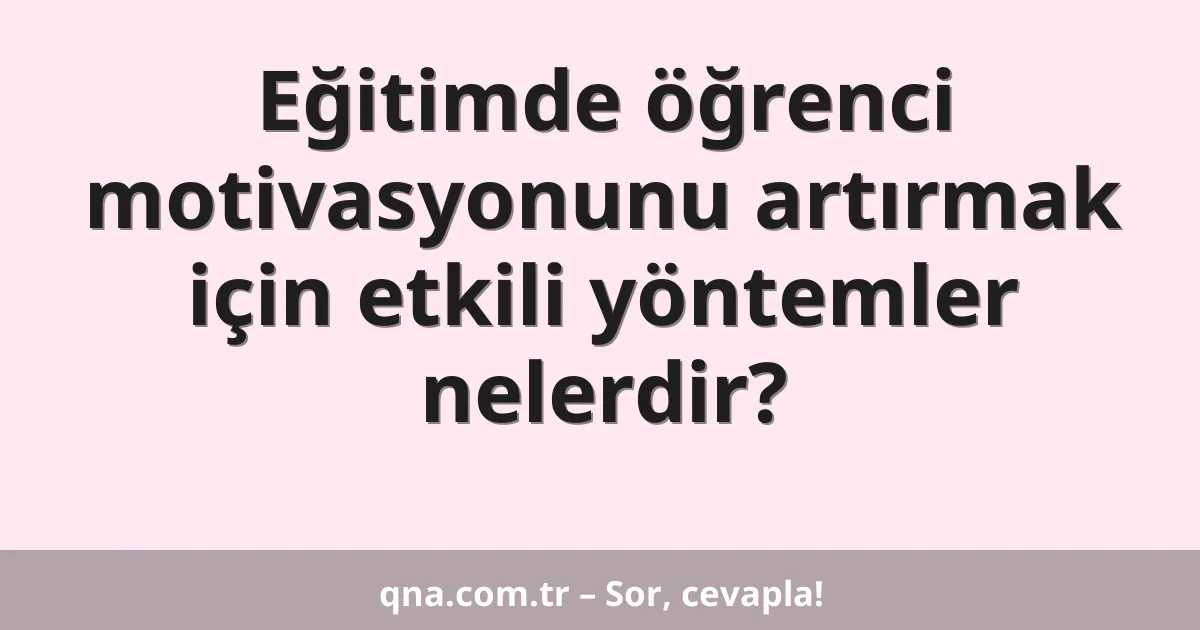 Eğitimde öğrenci motivasyonunu artırmak için etkili yöntemler nelerdir?