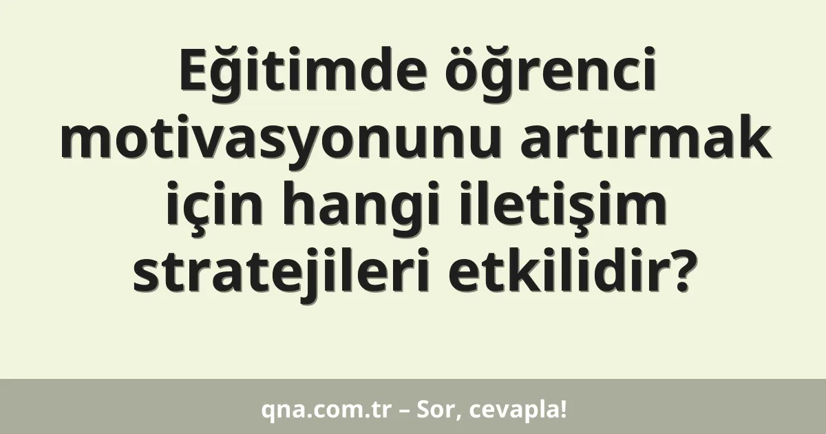 Eğitimde öğrenci motivasyonunu artırmak için hangi iletişim stratejileri etkilidir?