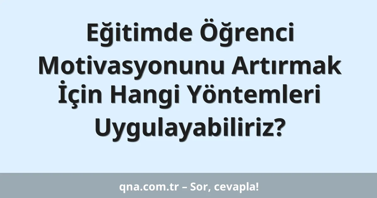 Eğitimde Öğrenci Motivasyonunu Artırmak İçin Hangi Yöntemleri Uygulayabiliriz?