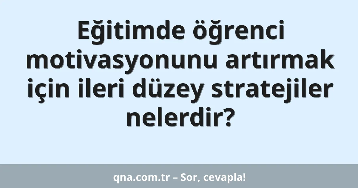 Eğitimde öğrenci motivasyonunu artırmak için ileri düzey stratejiler nelerdir?
