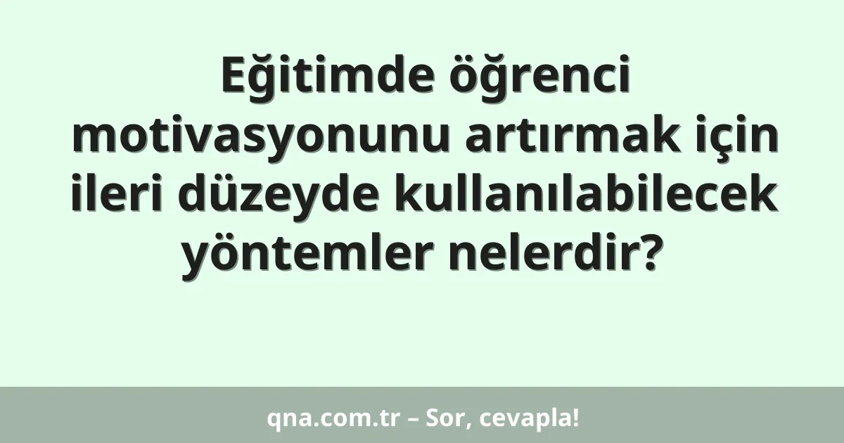Eğitimde öğrenci motivasyonunu artırmak için ileri düzeyde kullanılabilecek yöntemler nelerdir?