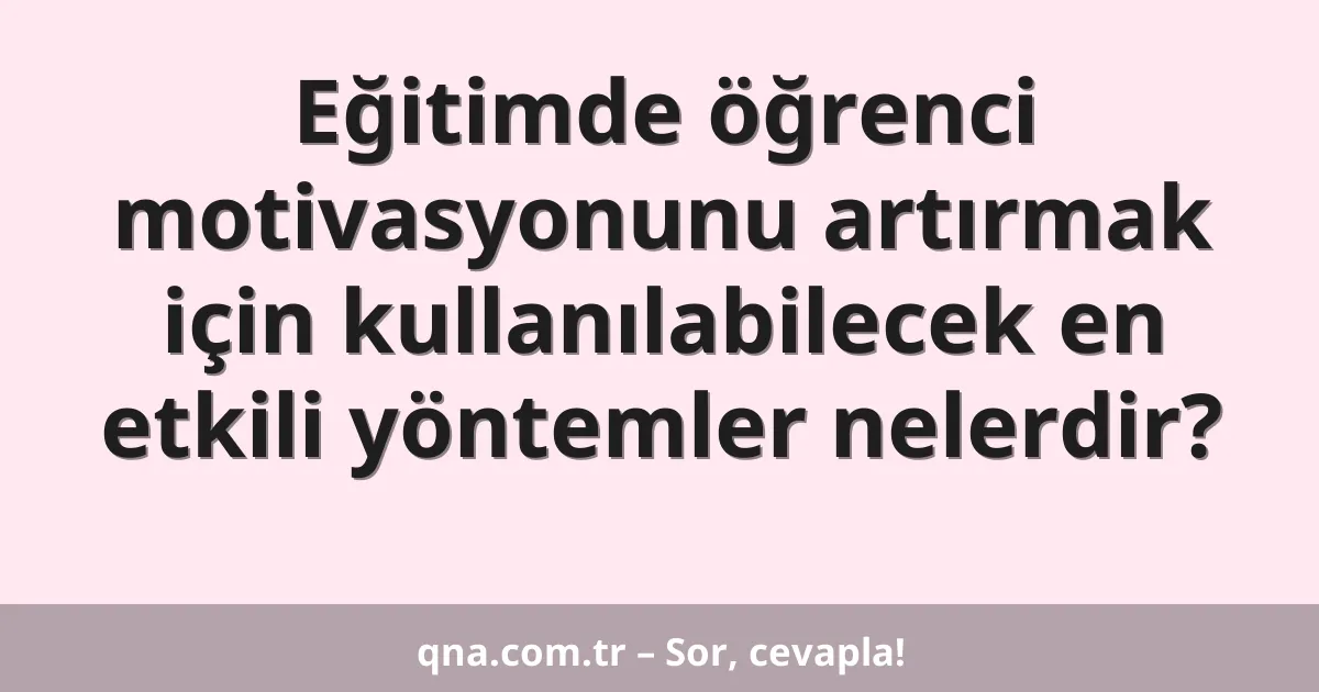 Eğitimde öğrenci motivasyonunu artırmak için kullanılabilecek en etkili yöntemler nelerdir?