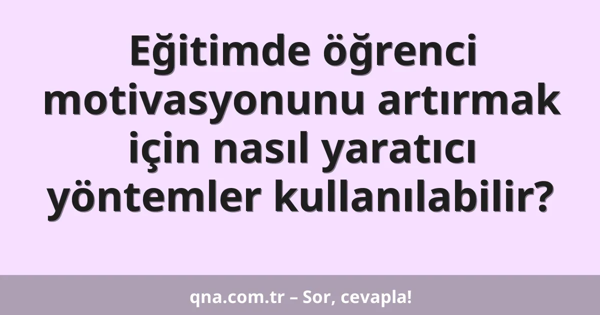 Eğitimde öğrenci motivasyonunu artırmak için nasıl yaratıcı yöntemler kullanılabilir?