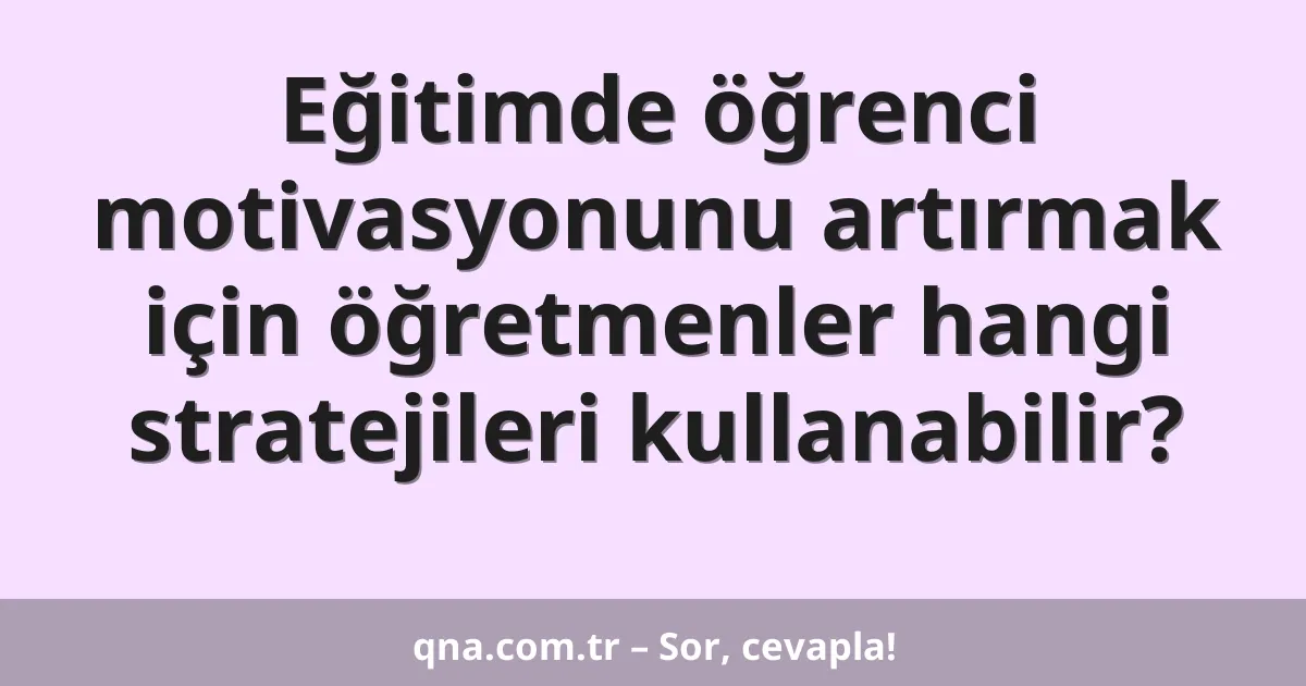 Eğitimde öğrenci motivasyonunu artırmak için öğretmenler hangi stratejileri kullanabilir?