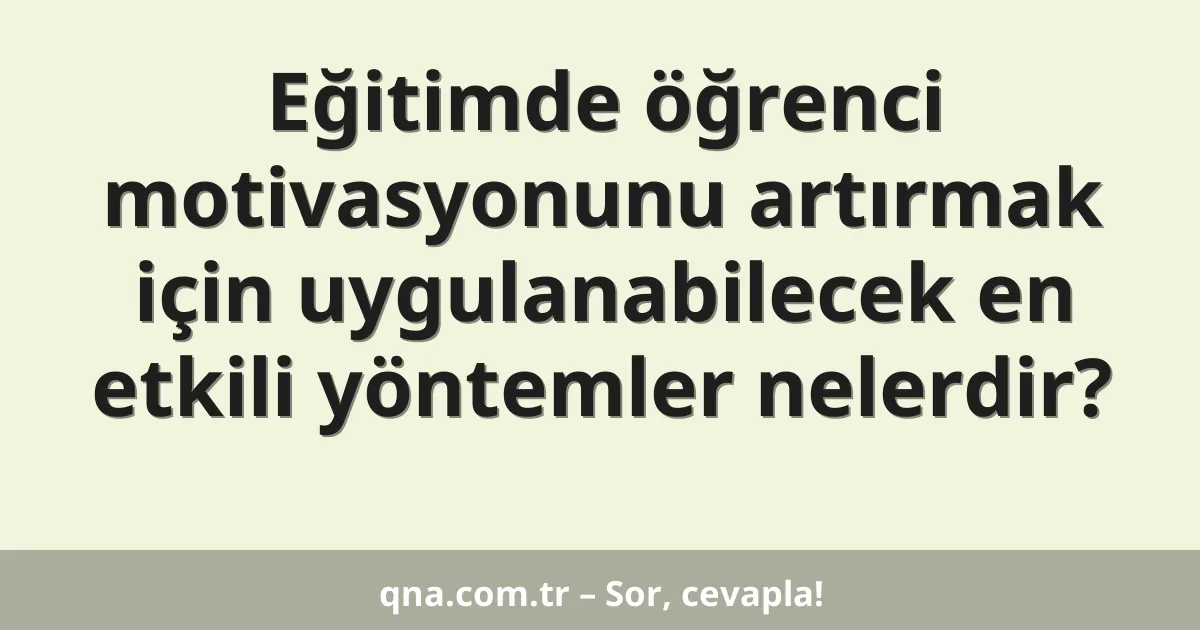 Eğitimde öğrenci motivasyonunu artırmak için uygulanabilecek en etkili yöntemler nelerdir?