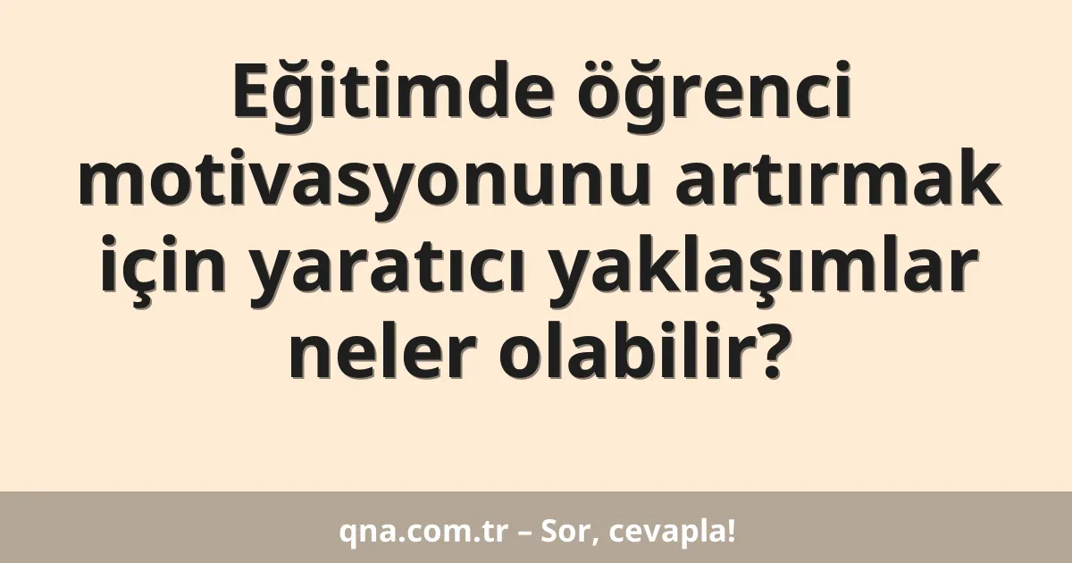Eğitimde öğrenci motivasyonunu artırmak için yaratıcı yaklaşımlar neler olabilir?
