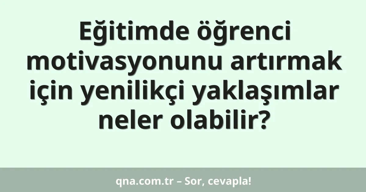 Eğitimde öğrenci motivasyonunu artırmak için yenilikçi yaklaşımlar neler olabilir?