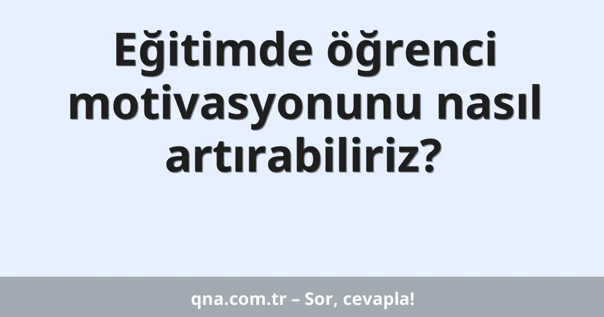 Eğitimde öğrenci motivasyonunu nasıl artırabiliriz?