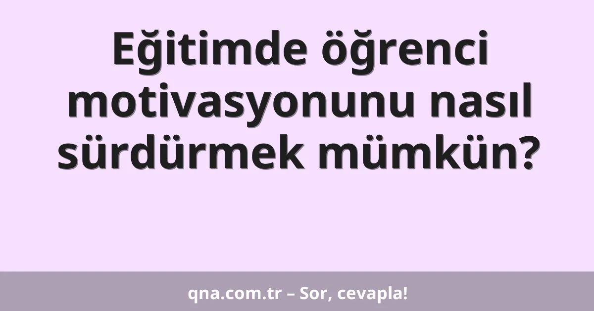 Eğitimde öğrenci motivasyonunu nasıl sürdürmek mümkün?