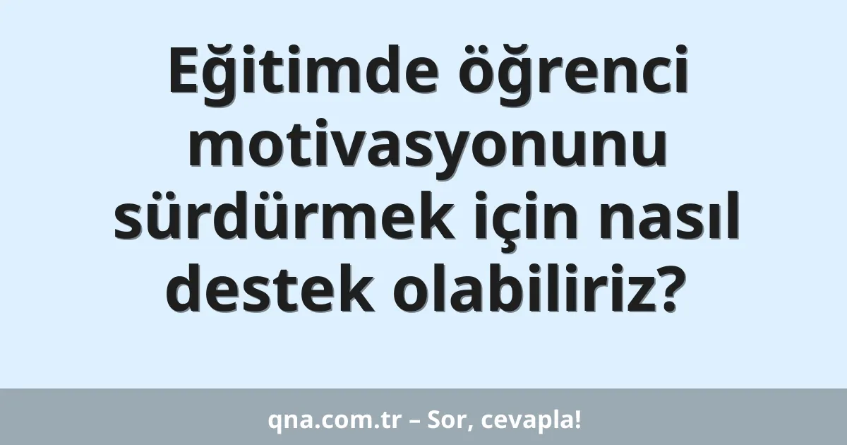 Eğitimde öğrenci motivasyonunu sürdürmek için nasıl destek olabiliriz?