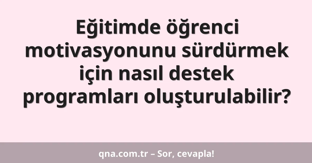 Eğitimde öğrenci motivasyonunu sürdürmek için nasıl destek programları oluşturulabilir?