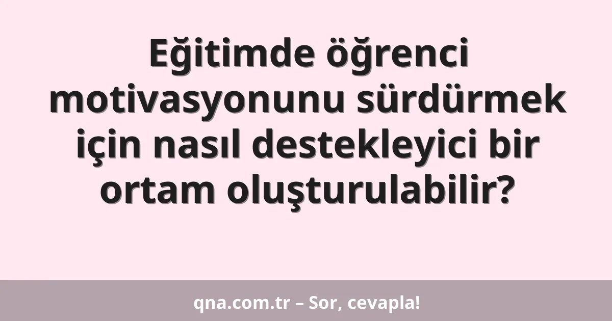 Eğitimde öğrenci motivasyonunu sürdürmek için nasıl destekleyici bir ortam oluşturulabilir?