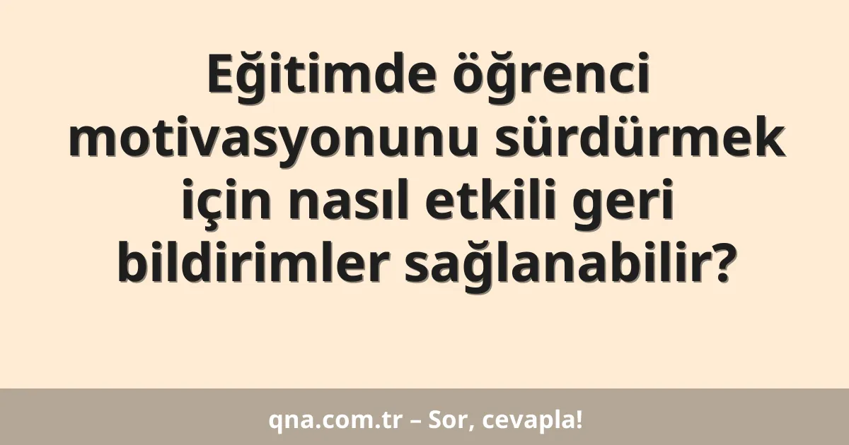 Eğitimde öğrenci motivasyonunu sürdürmek için nasıl etkili geri bildirimler sağlanabilir?