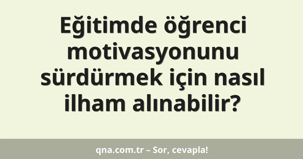 Eğitimde öğrenci motivasyonunu sürdürmek için nasıl ilham alınabilir?