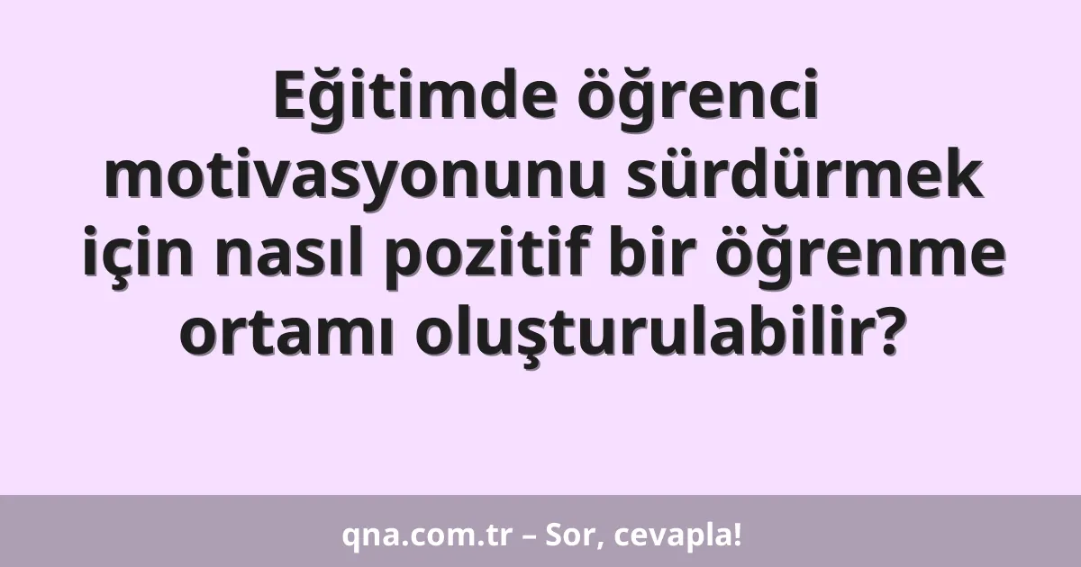 Eğitimde öğrenci motivasyonunu sürdürmek için nasıl pozitif bir öğrenme ortamı oluşturulabilir?