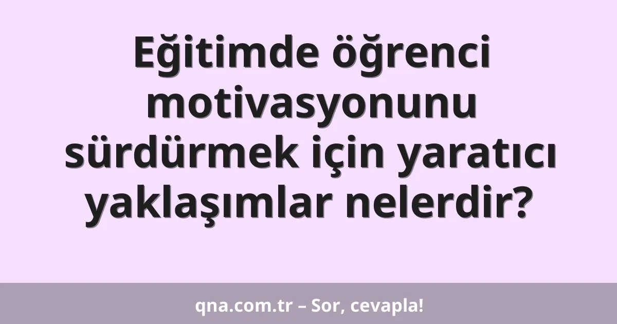 Eğitimde öğrenci motivasyonunu sürdürmek için yaratıcı yaklaşımlar nelerdir?