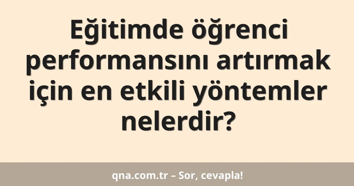 Eğitimde öğrenci performansını artırmak için en etkili yöntemler nelerdir?
