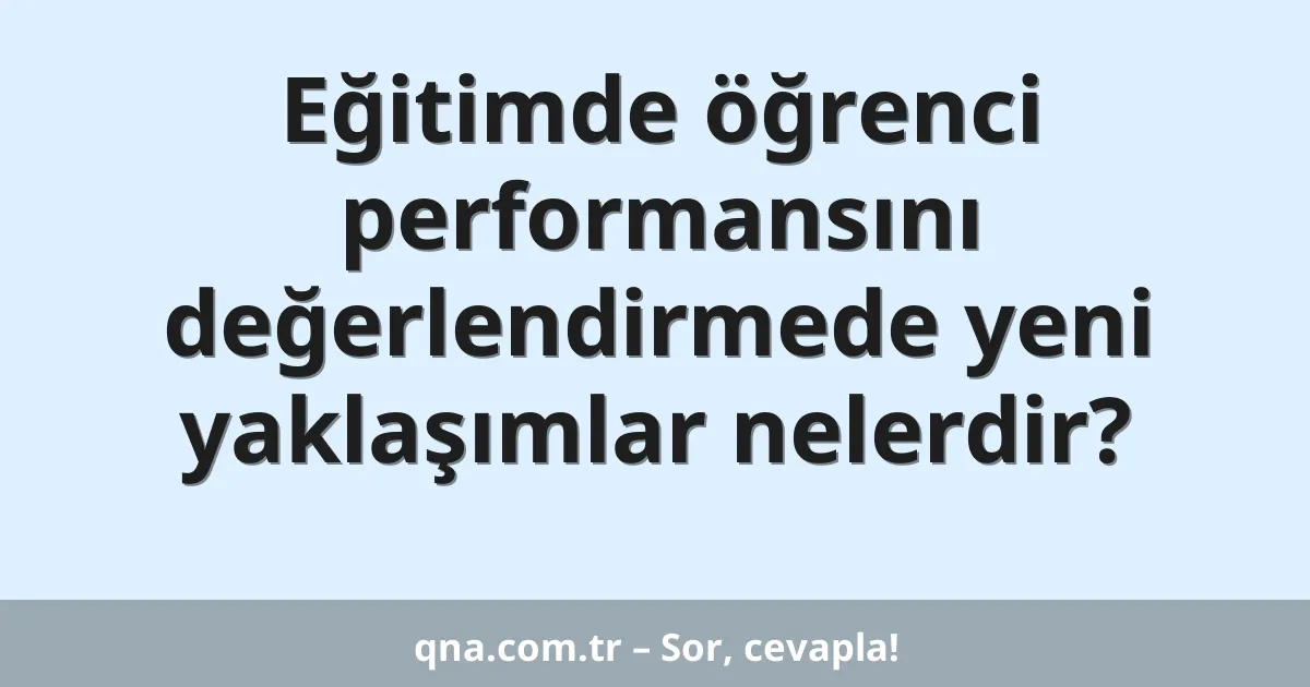 Eğitimde öğrenci performansını değerlendirmede yeni yaklaşımlar nelerdir?