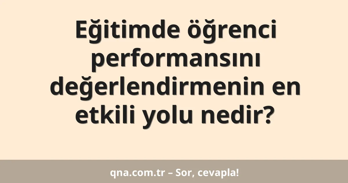 Eğitimde öğrenci performansını değerlendirmenin en etkili yolu nedir?