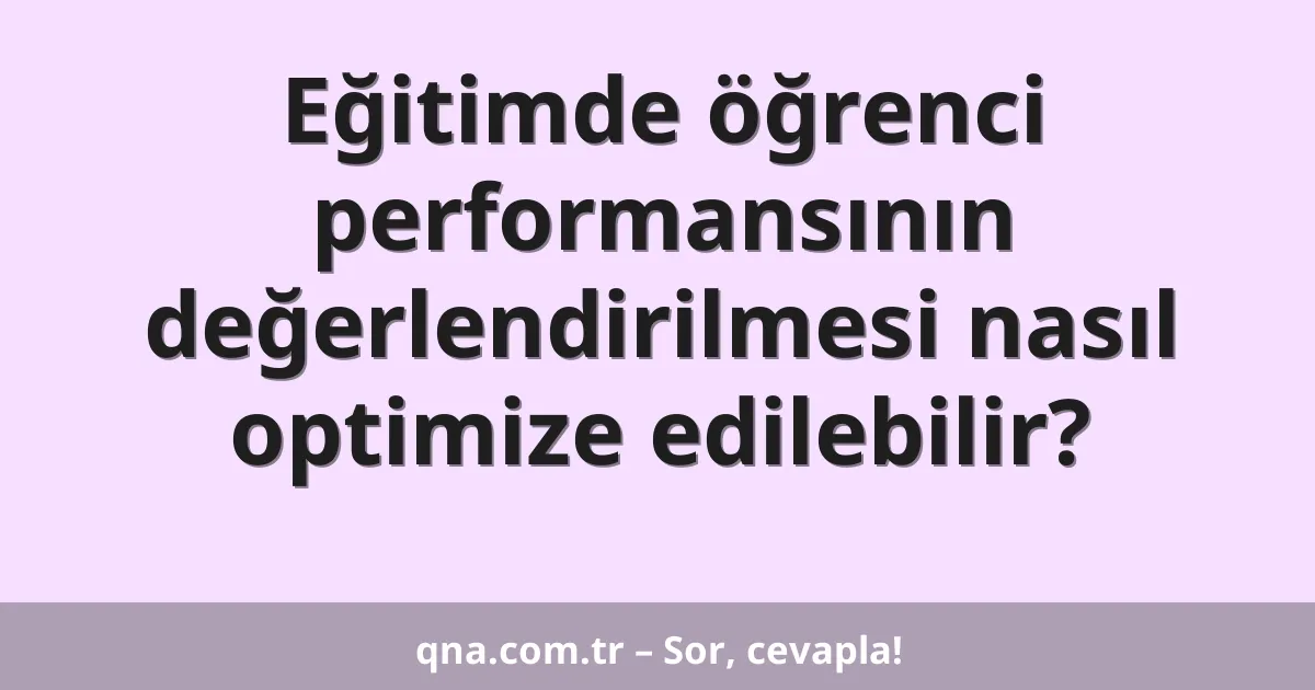 Eğitimde öğrenci performansının değerlendirilmesi nasıl optimize edilebilir?