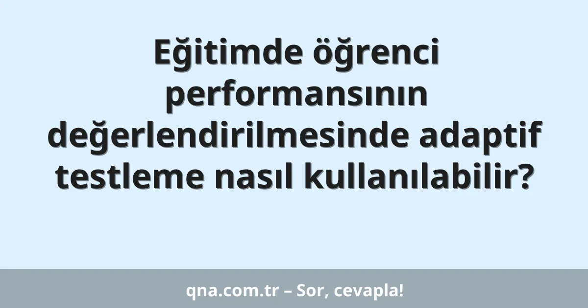 Eğitimde öğrenci performansının değerlendirilmesinde adaptif testleme nasıl kullanılabilir?
