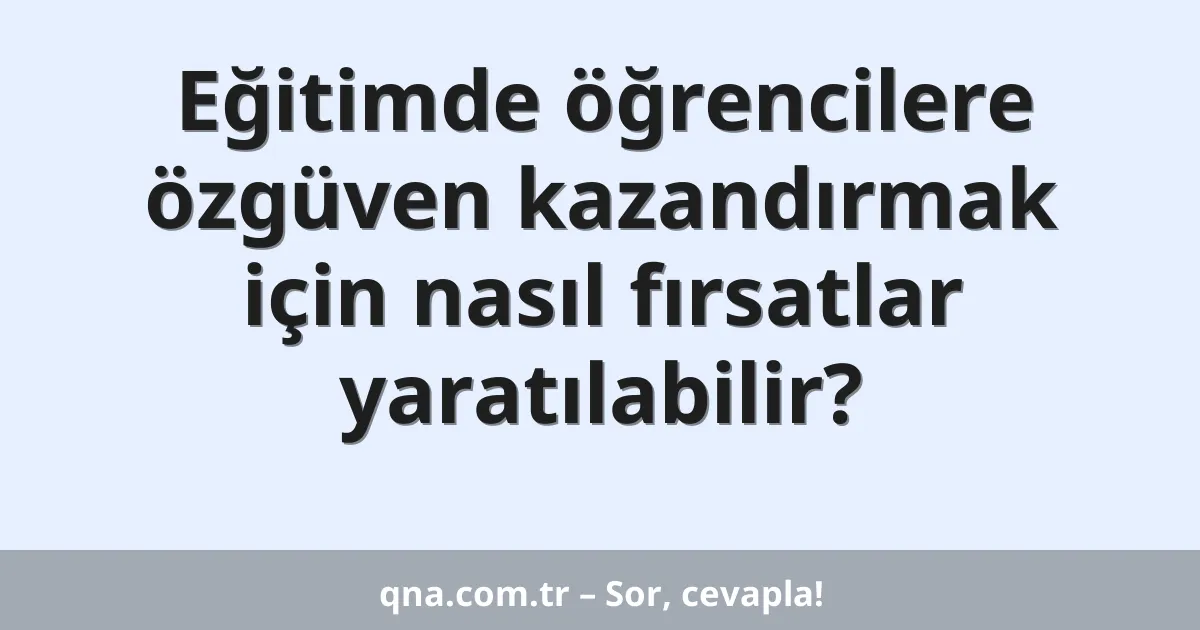 Eğitimde öğrencilere özgüven kazandırmak için nasıl fırsatlar yaratılabilir?