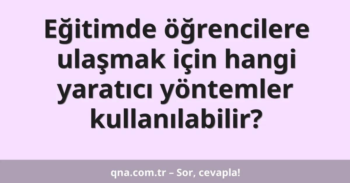 Eğitimde öğrencilere ulaşmak için hangi yaratıcı yöntemler kullanılabilir?
