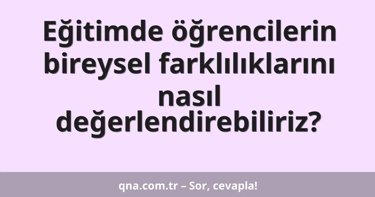 Eğitimde öğrencilerin bireysel farklılıklarını nasıl değerlendirebiliriz?