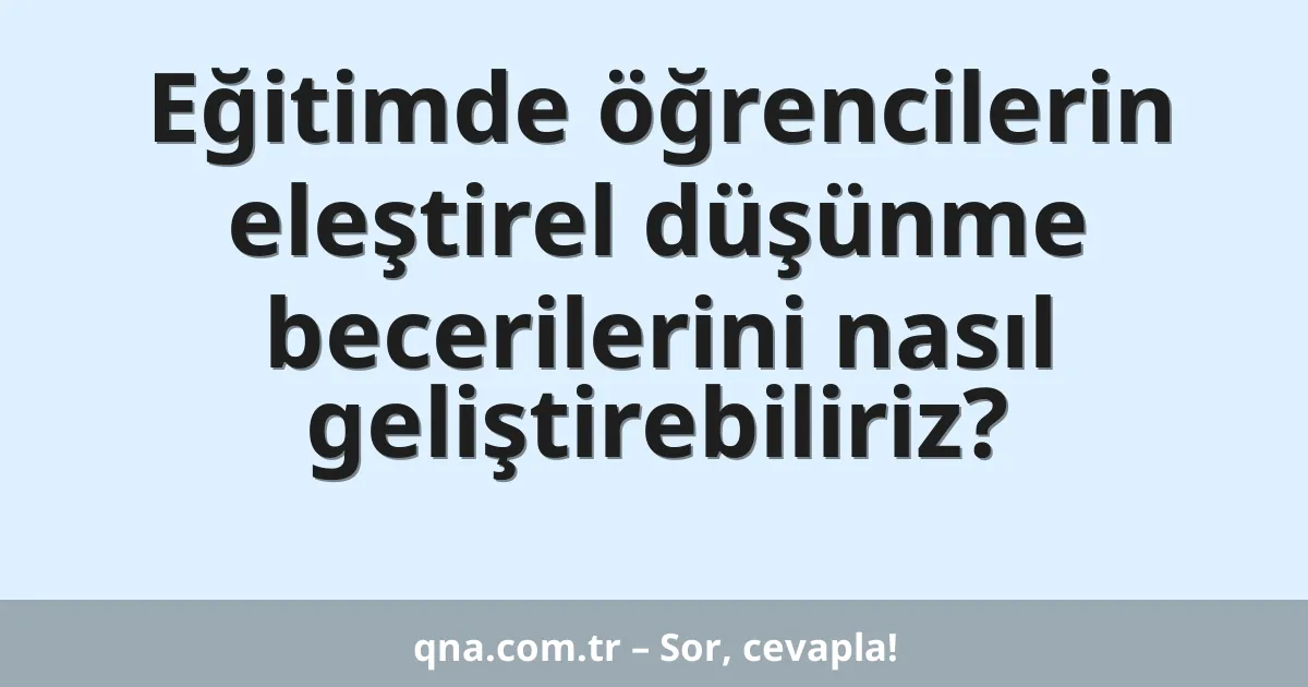 Eğitimde öğrencilerin eleştirel düşünme becerilerini nasıl geliştirebiliriz?