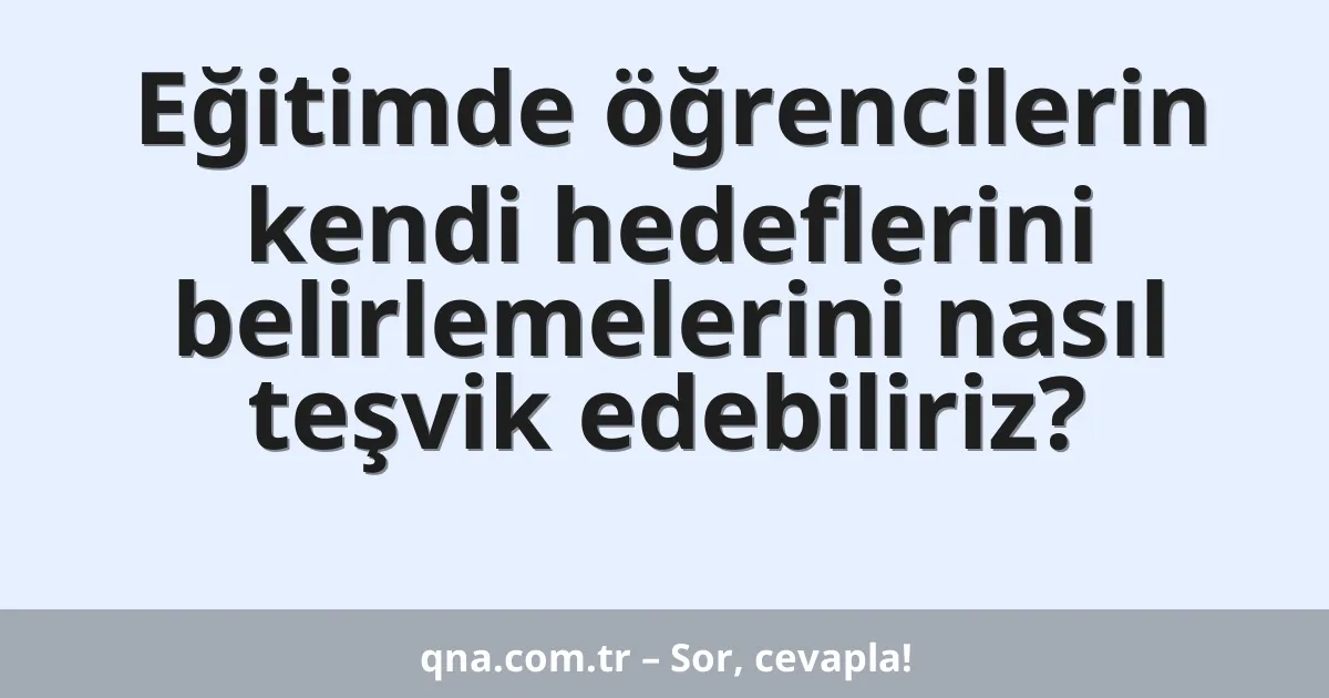 Eğitimde öğrencilerin kendi hedeflerini belirlemelerini nasıl teşvik edebiliriz?