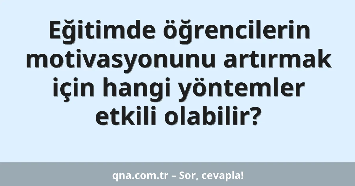 Eğitimde öğrencilerin motivasyonunu artırmak için hangi yöntemler etkili olabilir?