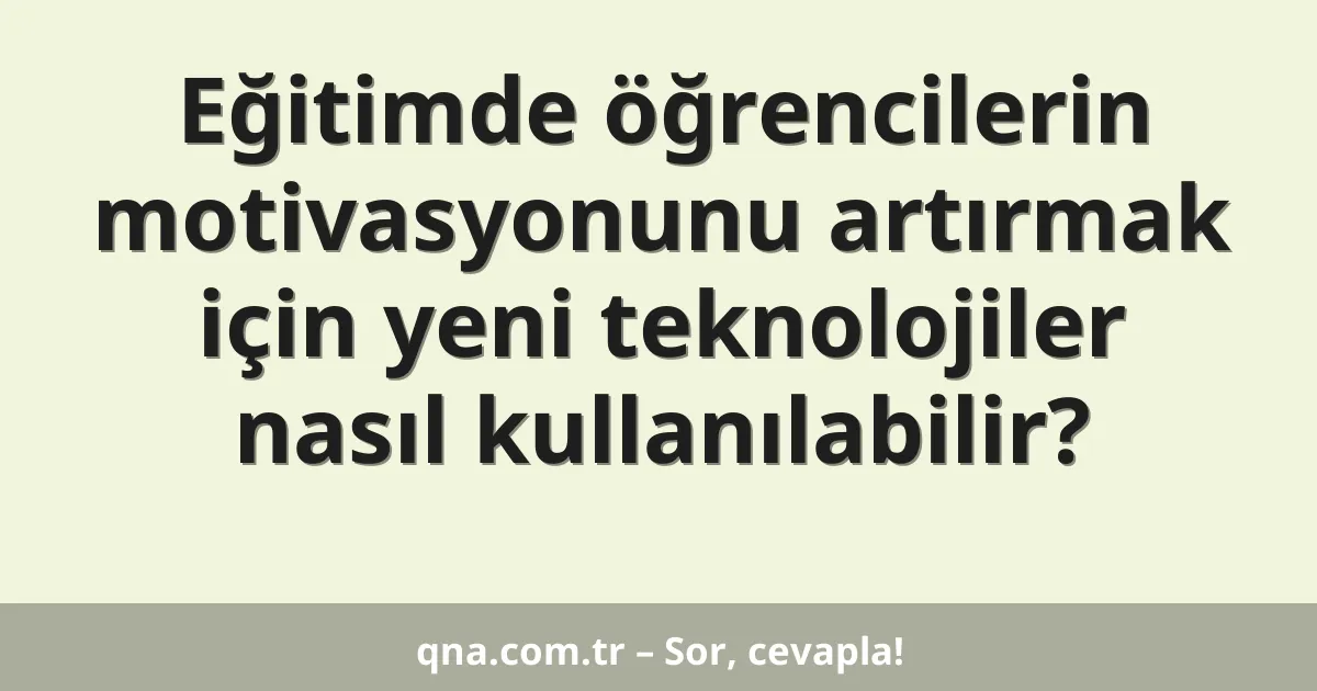 Eğitimde öğrencilerin motivasyonunu artırmak için yeni teknolojiler nasıl kullanılabilir?